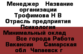 Менеджер › Название организации ­ Трофимова Н.В › Отрасль предприятия ­ Психология › Минимальный оклад ­ 15 000 - Все города Работа » Вакансии   . Самарская обл.,Чапаевск г.